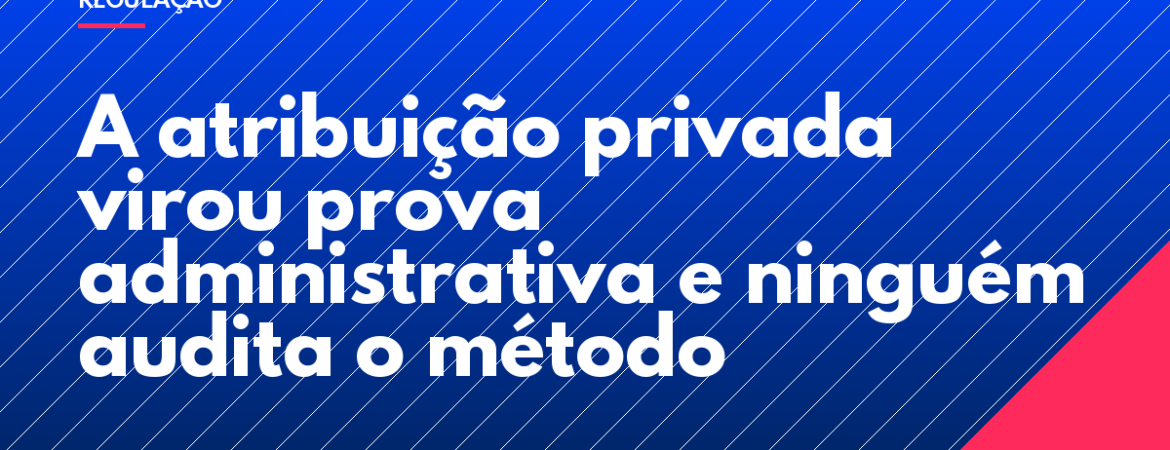 A atribuição privada virou prova administrativa e ninguém audita o método