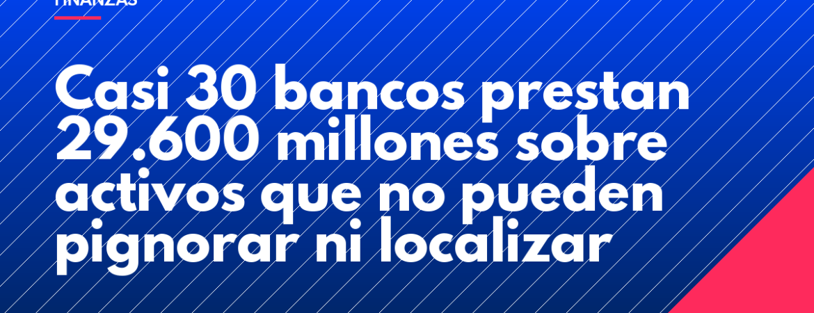 Casi 30 bancos prestan 29.600 millones sobre activos que no pueden pignorar ni localizar