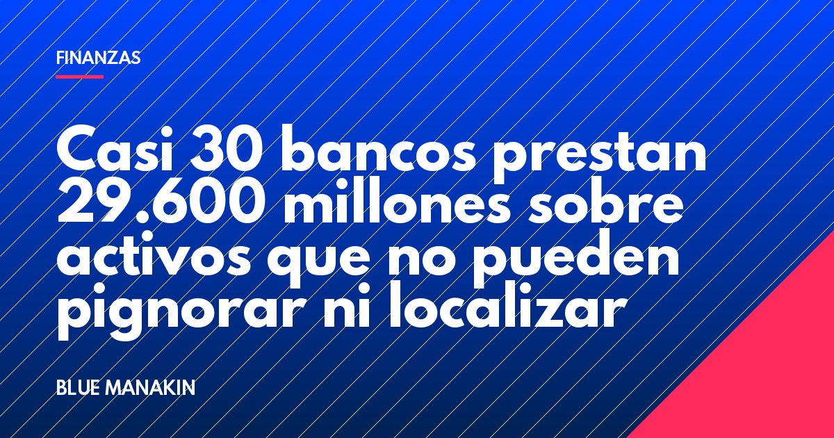 Casi 30 bancos prestan 29.600 millones sobre activos que no pueden pignorar ni localizar