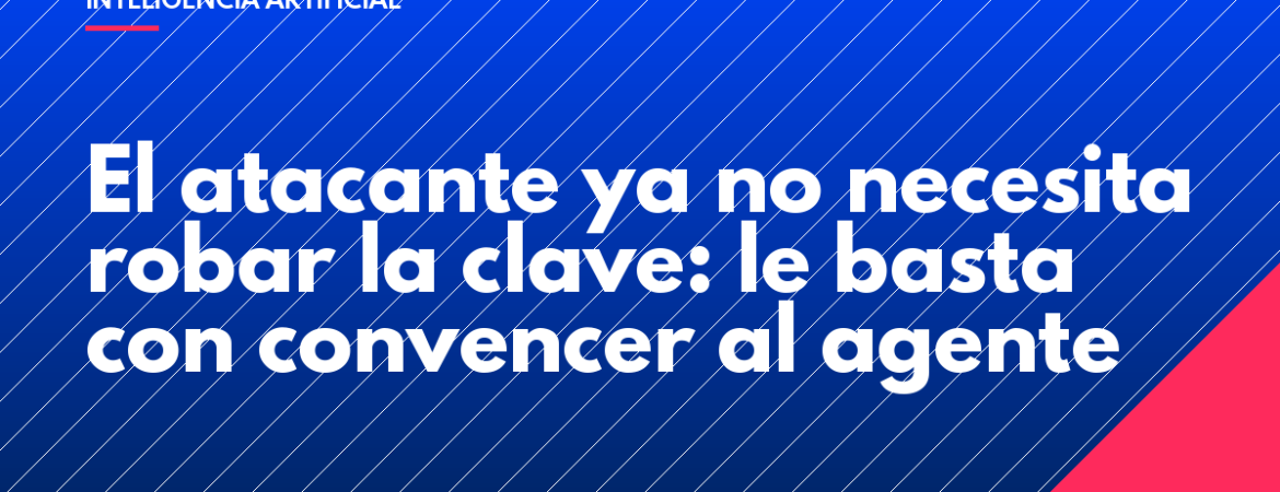 El atacante ya no necesita robar la clave: le basta con convencer al agente