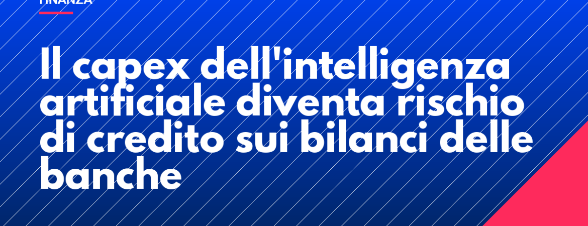 Il capex dell'intelligenza artificiale diventa rischio di credito sui bilanci delle banche