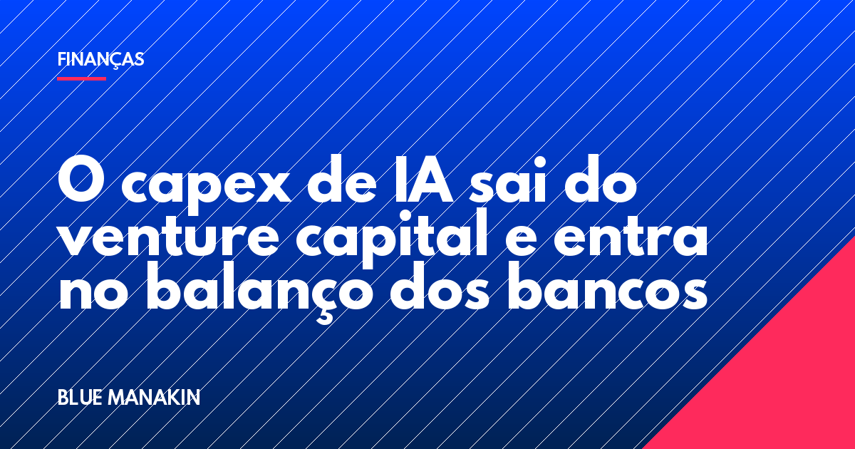 O capex de IA sai do venture capital e entra no balanço dos bancos