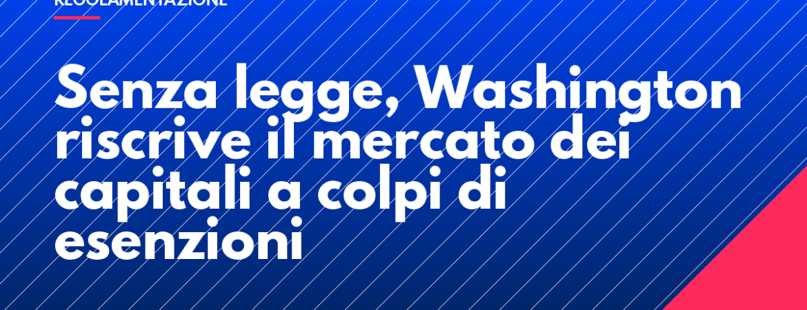Senza legge, Washington riscrive il mercato dei capitali a colpi di esenzioni