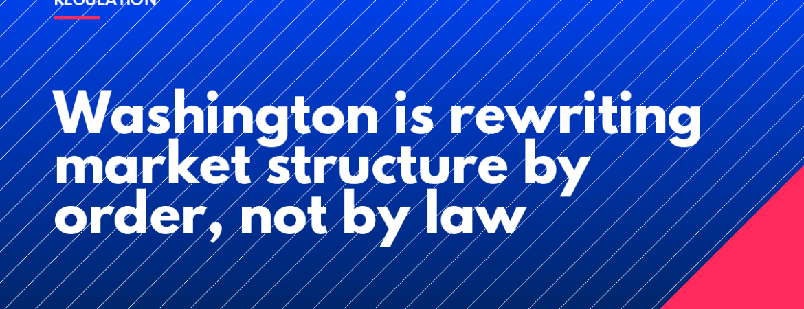 Washington is rewriting market structure by order, not by law