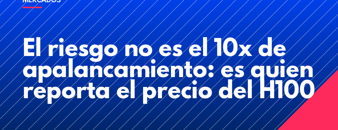 El riesgo no es el 10x de apalancamiento: es quien reporta el precio del H100