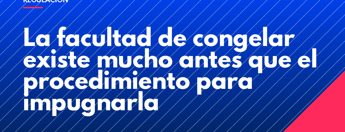 La facultad de congelar existe mucho antes que el procedimiento para impugnarla