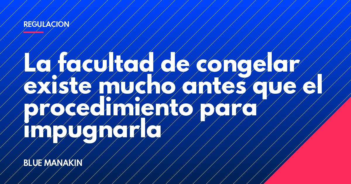 La facultad de congelar existe mucho antes que el procedimiento para impugnarla